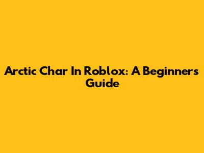 Arctic Char In Roblox: A Beginner's Guide