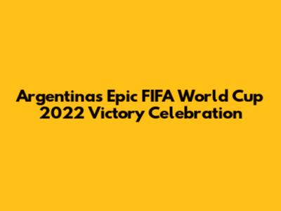Argentina's Epic FIFA World Cup 2022 Victory Celebration