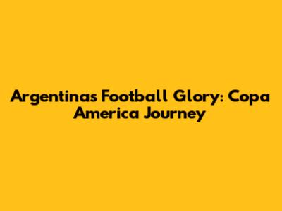 Argentina's Football Glory: Copa America Journey