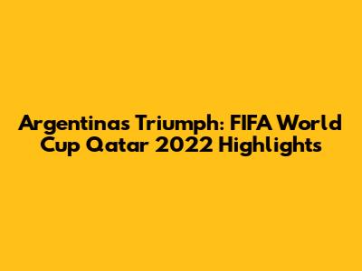 Argentina's Triumph: FIFA World Cup Qatar 2022 Highlights