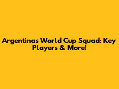 Argentina's World Cup Squad: Key Players & More!