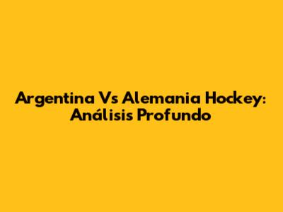 Argentina Vs Alemania Hockey: Análisis Profundo