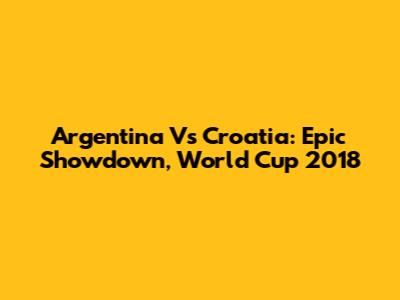 Argentina Vs Croatia: Epic Showdown, World Cup 2018