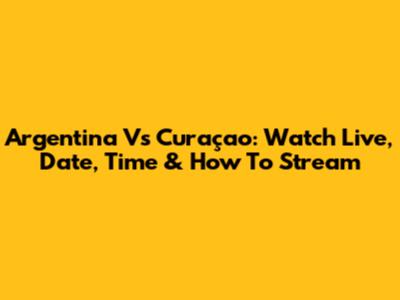 Argentina Vs Curaçao: Watch Live, Date, Time & How To Stream