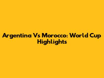 Argentina Vs Morocco: World Cup Highlights