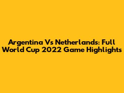 Argentina Vs Netherlands: Full World Cup 2022 Game Highlights