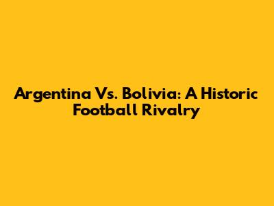 Argentina Vs. Bolivia: A Historic Football Rivalry