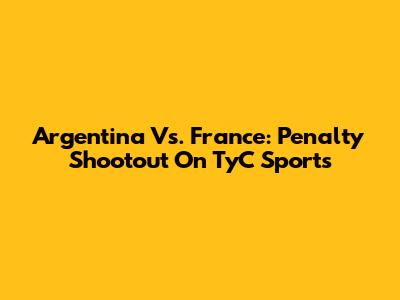 Argentina Vs. France: Penalty Shootout On TyC Sports