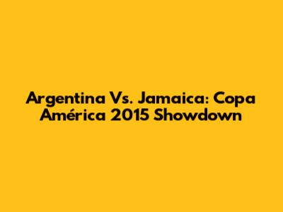 Argentina Vs. Jamaica: Copa América 2015 Showdown