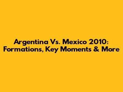Argentina Vs. Mexico 2010: Formations, Key Moments & More