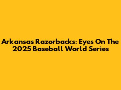Arkansas Razorbacks: Eyes On The 2025 Baseball World Series