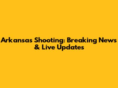 Arkansas Shooting: Breaking News & Live Updates