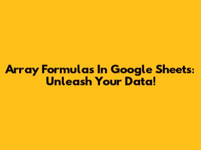 Array Formulas In Google Sheets: Unleash Your Data!