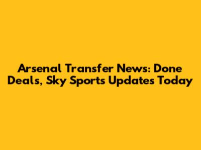 Arsenal Transfer News: Done Deals, Sky Sports Updates Today