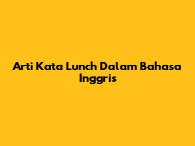Arti Kata 'Lunch' Dalam Bahasa Inggris