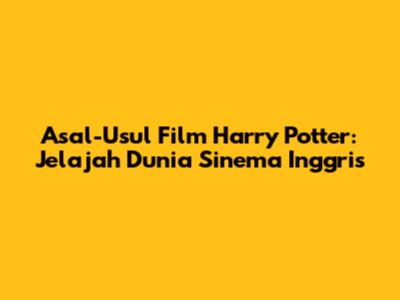 Asal-Usul Film Harry Potter: Jelajah Dunia Sinema Inggris