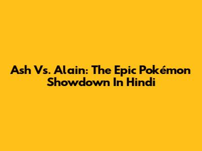 Ash Vs. Alain: The Epic Pokémon Showdown In Hindi