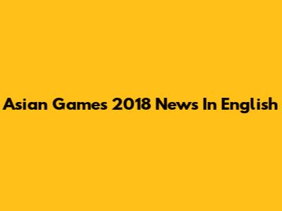 Asian Games 2018 News In English