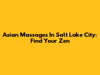 Asian Massages In Salt Lake City: Find Your Zen