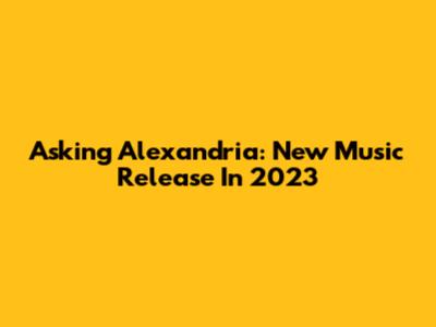 Asking Alexandria: New Music Release In 2023