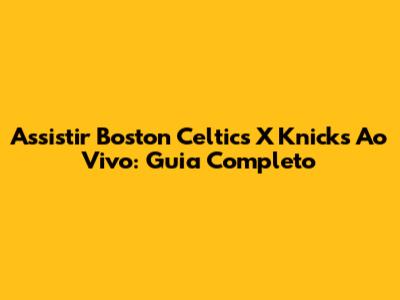Assistir Boston Celtics X Knicks Ao Vivo: Guia Completo