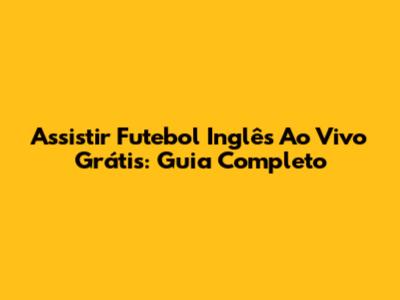 Assistir Futebol Inglês Ao Vivo Grátis: Guia Completo