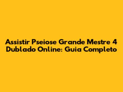 Assistir Pseiose Grande Mestre 4 Dublado Online: Guia Completo