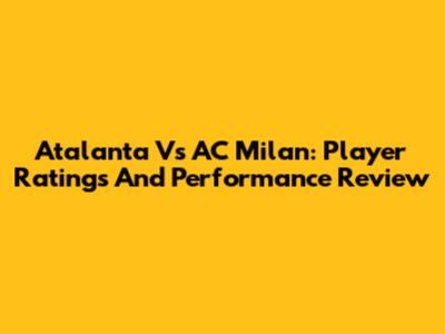 Atalanta Vs AC Milan: Player Ratings And Performance Review