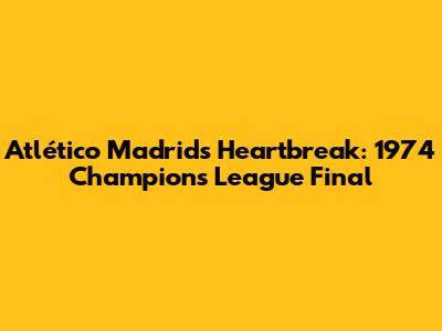 Atlético Madrid's Heartbreak: 1974 Champions League Final