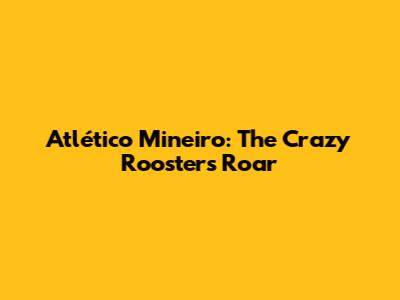 Atlético Mineiro: The Crazy Rooster's Roar