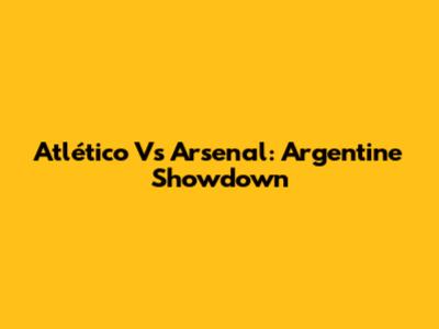 Atlético Vs Arsenal: Argentine Showdown
