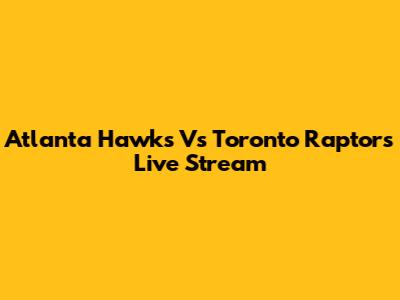 Atlanta Hawks Vs Toronto Raptors Live Stream