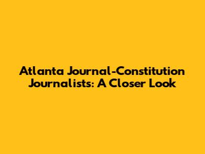 Atlanta Journal-Constitution Journalists: A Closer Look