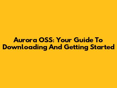 Aurora OSS: Your Guide To Downloading And Getting Started
