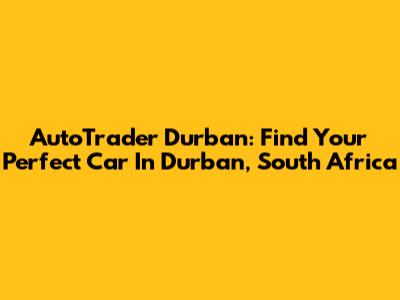 AutoTrader Durban: Find Your Perfect Car In Durban, South Africa