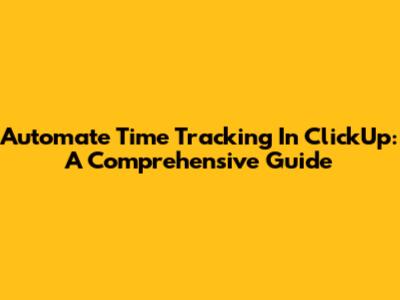 Automate Time Tracking In ClickUp: A Comprehensive Guide