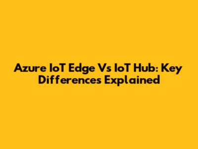 Azure IoT Edge Vs IoT Hub: Key Differences Explained