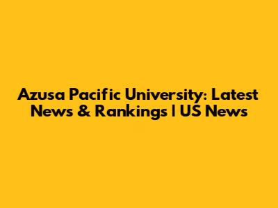 Azusa Pacific University: Latest News & Rankings | US News
