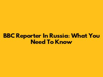 BBC Reporter In Russia: What You Need To Know