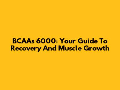 BCAAs 6000: Your Guide To Recovery And Muscle Growth