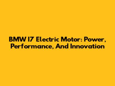 BMW I7 Electric Motor: Power, Performance, And Innovation