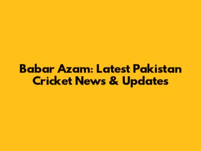 Babar Azam: Latest Pakistan Cricket News & Updates