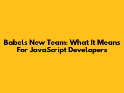 Babel's New Team: What It Means For JavaScript Developers