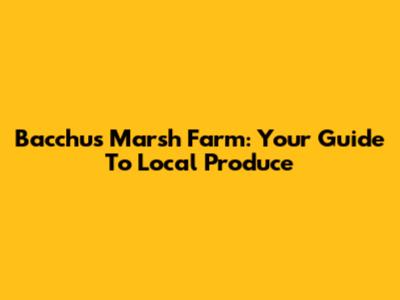 Bacchus Marsh Farm: Your Guide To Local Produce