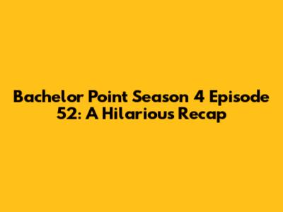 Bachelor Point Season 4 Episode 52: A Hilarious Recap
