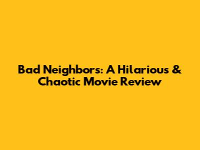 Bad Neighbors: A Hilarious & Chaotic Movie Review