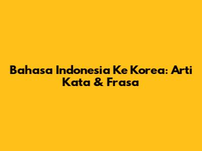 Bahasa Indonesia Ke Korea: Arti Kata & Frasa