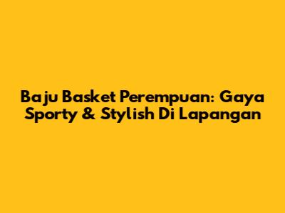Baju Basket Perempuan: Gaya Sporty & Stylish Di Lapangan