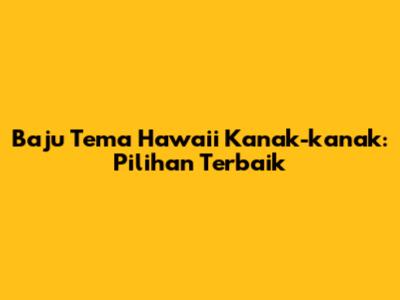 Baju Tema Hawaii Kanak-kanak: Pilihan Terbaik