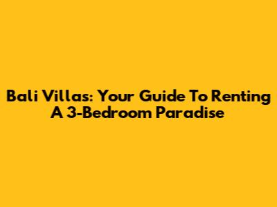 Bali Villas: Your Guide To Renting A 3-Bedroom Paradise